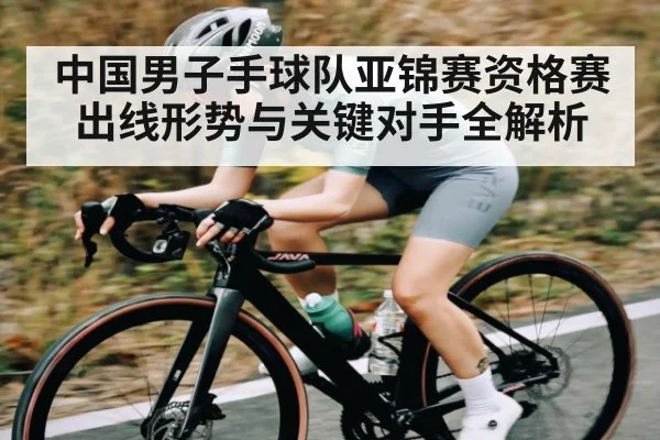 中国男子手球队亚锦赛资格赛出线形势与关键对手全解析 | kaiyun