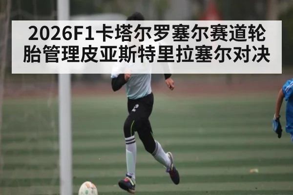 2026F1卡塔尔罗塞尔赛道轮胎管理皮亚斯特里拉塞尔对决 | kaiyun